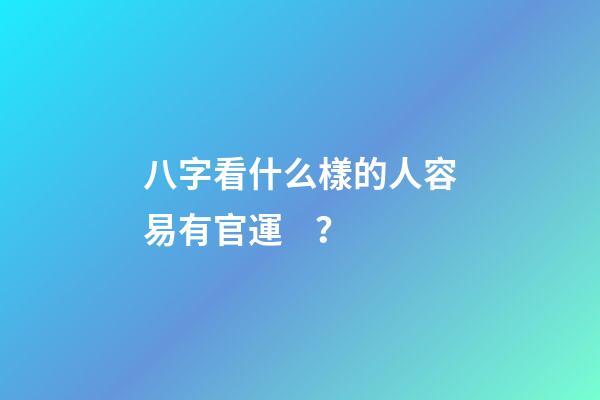 八字看什么樣的人容易有官運？